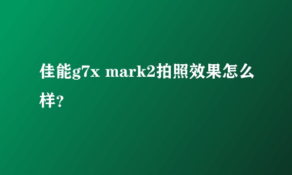 佳能g7x mark2拍照效果怎么样？