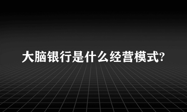 大脑银行是什么经营模式?