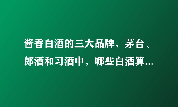 酱香白酒的三大品牌,茅台、郎酒和习酒中,哪些白酒算高端白酒?