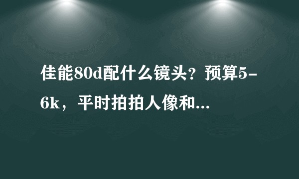 佳能80d配什么镜头？预算5-6k，平时拍拍人像和风景，可以二手也可以全新？