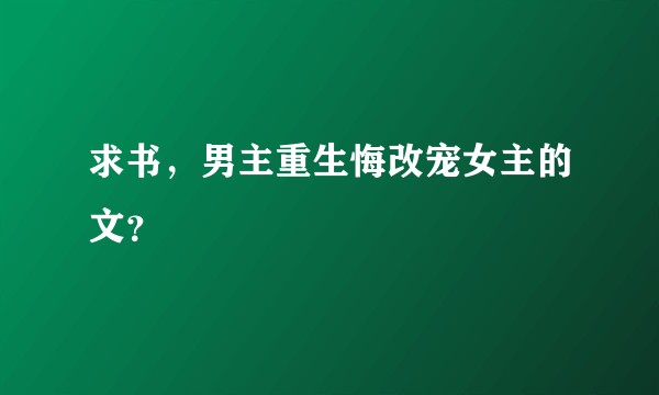 求书，男主重生悔改宠女主的文？