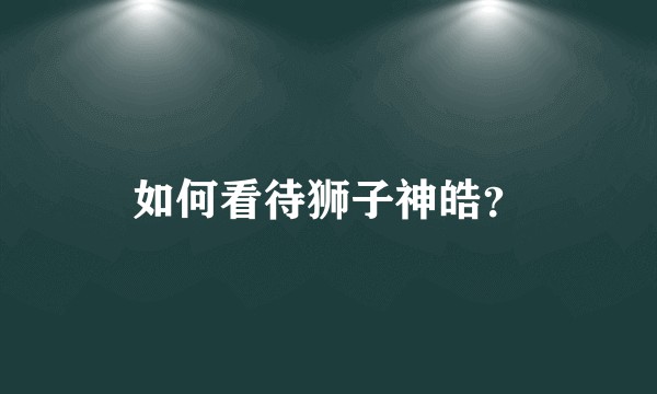 如何看待狮子神皓？