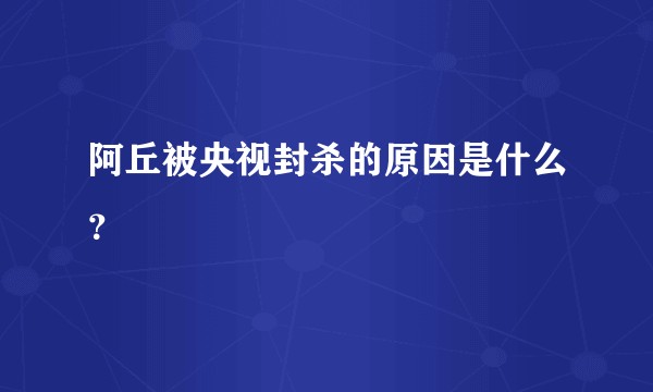 阿丘被央视封杀的原因是什么？