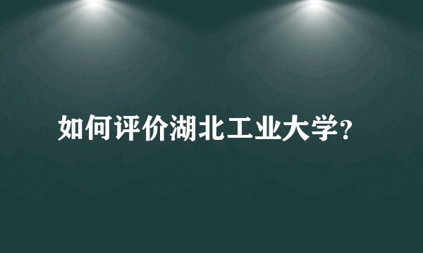 如何评价湖北工业大学？