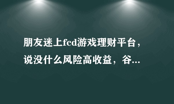 朋友迷上fcd游戏理财平台，说没什么风险高收益，谷歌的也只有这些信息，原理到底是什么，谢谢解答。？