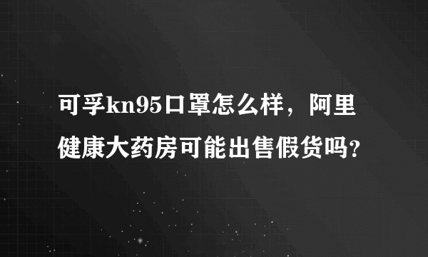 可孚kn95口罩怎么样，阿里健康大药房可能出售假货吗？