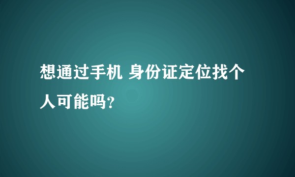 想通过手机 身份证定位找个人可能吗？