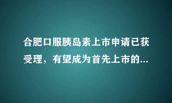 合肥口服胰岛素上市申请已获受理，有望成为首先上市的全球首创新药，这意味着什么？对糖尿病人来说有何帮助？