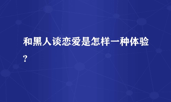 和黑人谈恋爱是怎样一种体验?