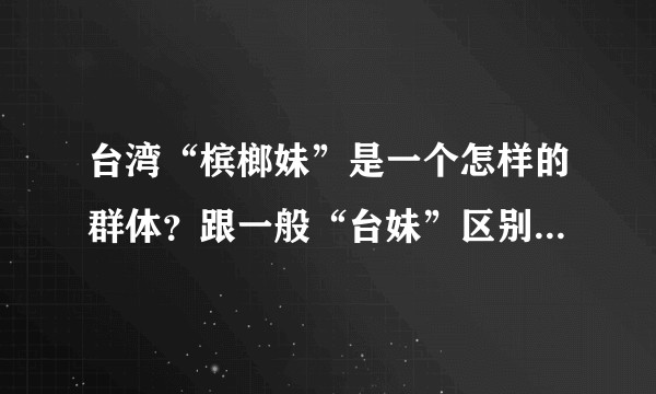 台湾“槟榔妹”是一个怎样的群体？跟一般“台妹”区别在哪里？