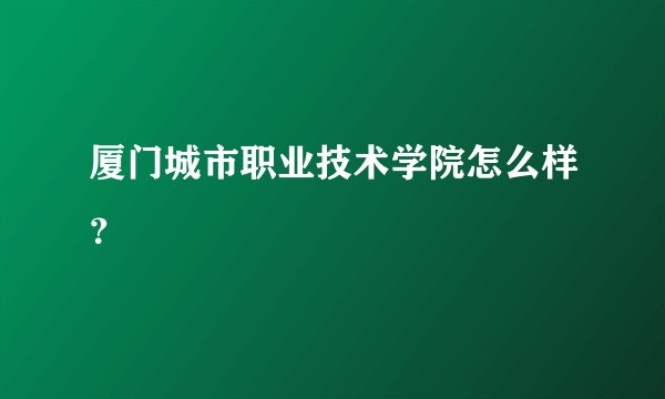 厦门城市职业技术学院怎么样？