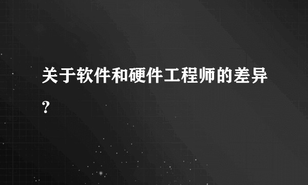 关于软件和硬件工程师的差异？