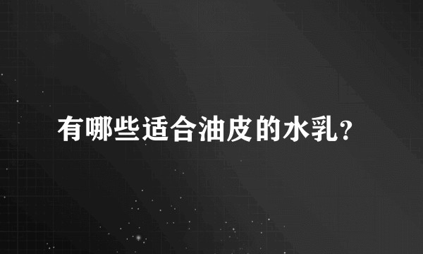 有哪些适合油皮的水乳？