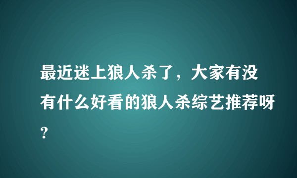 最近迷上狼人杀了，大家有没有什么好看的狼人杀综艺推荐呀？