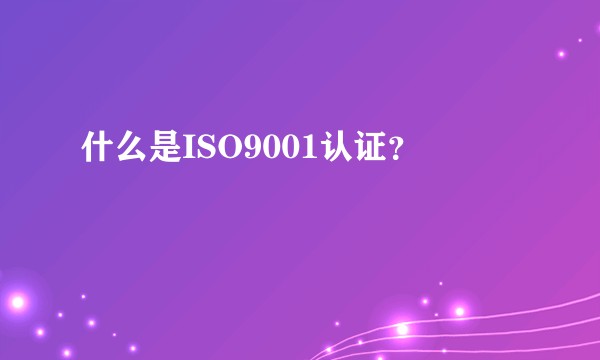 什么是ISO9001认证？