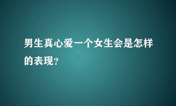 男生真心爱一个女生会是怎样的表现？