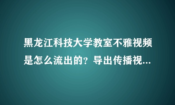 黑龙江科技大学教室不雅视频是怎么流出的？导出传播视频的人是否需要承担法律责任？