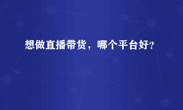 想做直播带货，哪个平台好？