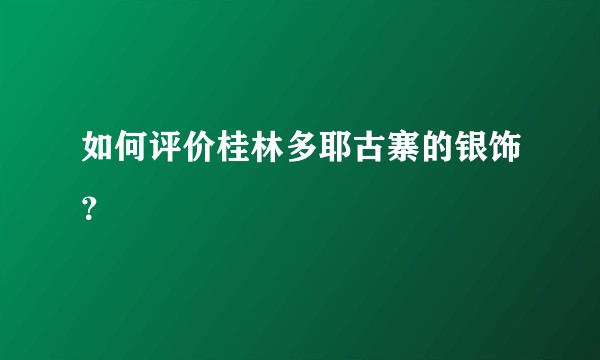 如何评价桂林多耶古寨的银饰？