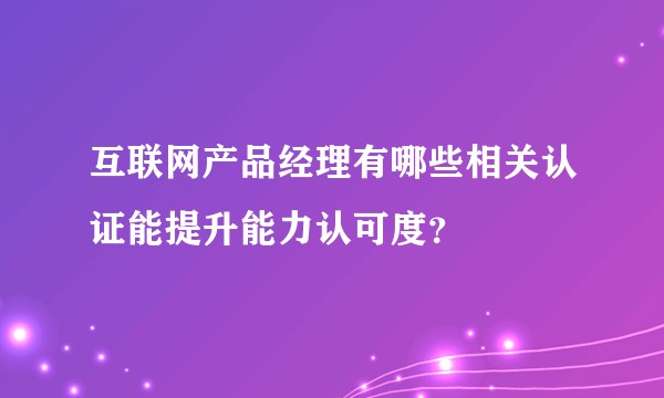 互联网产品经理有哪些相关认证能提升能力认可度？