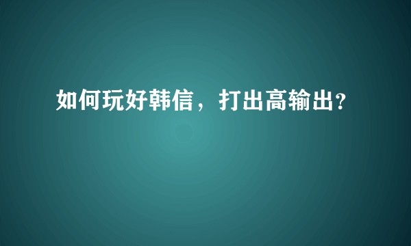 如何玩好韩信，打出高输出？