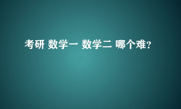 考研 数学一 数学二 哪个难？