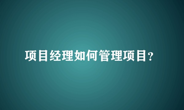 项目经理如何管理项目？