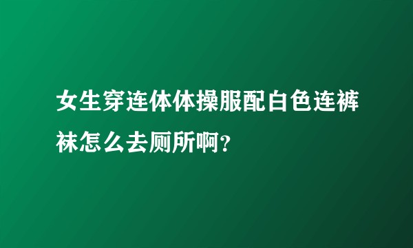 女生穿连体体操服配白色连裤袜怎么去厕所啊？