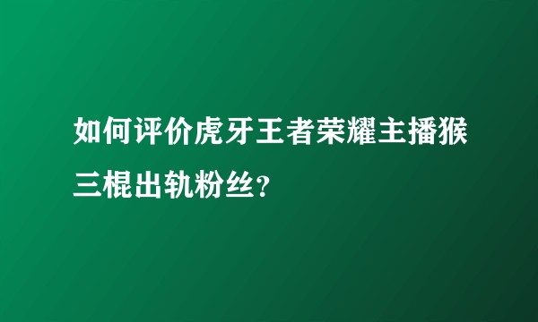 如何评价虎牙王者荣耀主播猴三棍出轨粉丝？