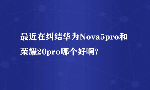 最近在纠结华为Nova5pro和荣耀20pro哪个好啊?