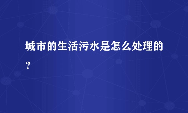 城市的生活污水是怎么处理的？