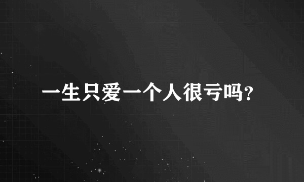 一生只爱一个人很亏吗？
