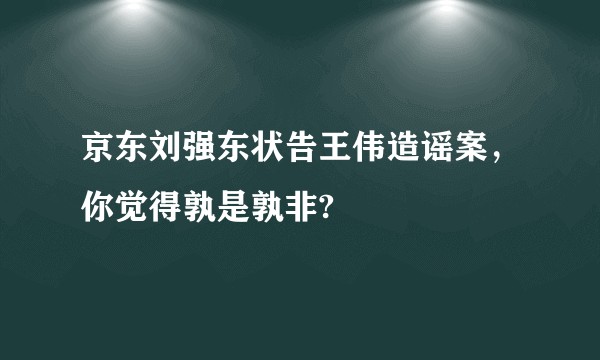 京东刘强东状告王伟造谣案，你觉得孰是孰非?