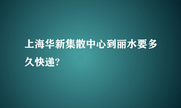 上海华新集散中心到丽水要多久快递?