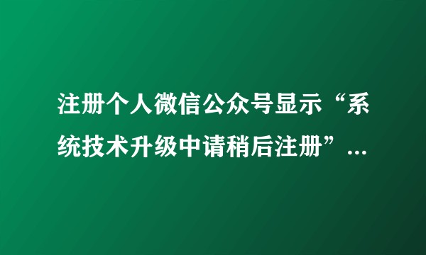 注册个人微信公众号显示“系统技术升级中请稍后注册”怎么办？