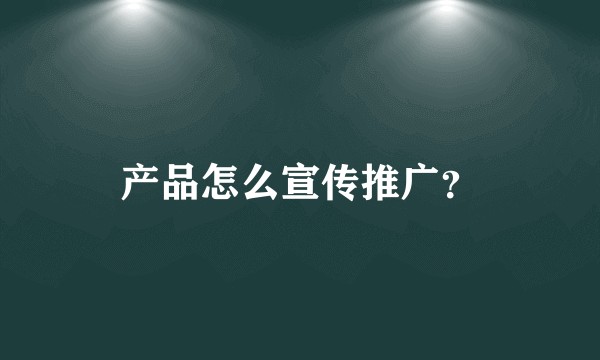 产品怎么宣传推广?