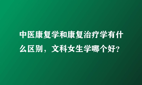 中医康复学和康复治疗学有什么区别，文科女生学哪个好？