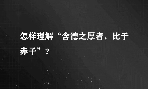 怎样理解“含德之厚者,比于赤子”?