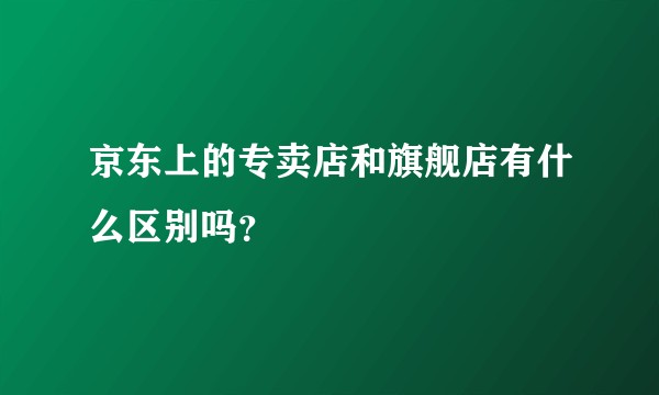 京东上的专卖店和旗舰店有什么区别吗?