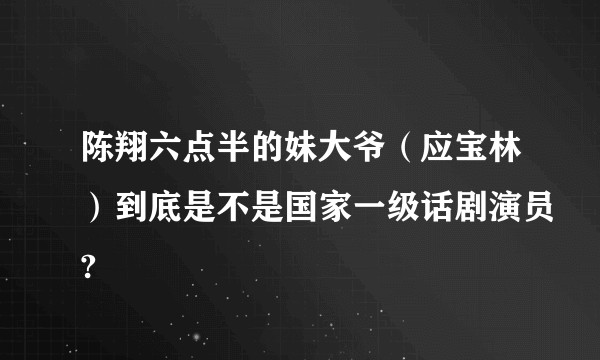 陈翔六点半的妹大爷（应宝林）到底是不是国家一级话剧演员?
