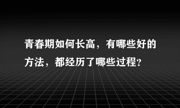青春期如何长高，有哪些好的方法，都经历了哪些过程？