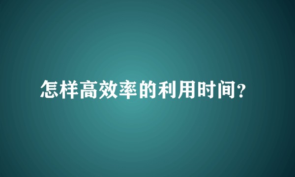 怎样高效率的利用时间？