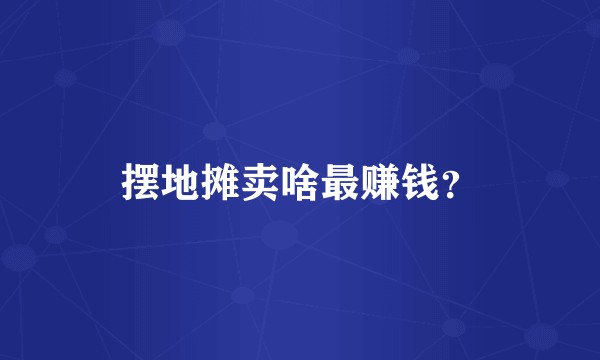 摆地摊卖啥最赚钱？