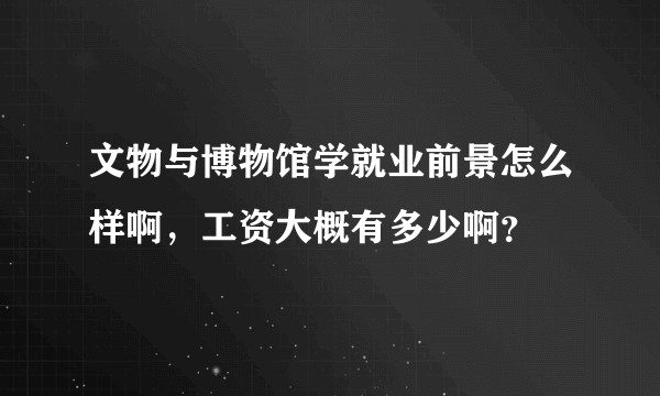 文物与博物馆学就业前景怎么样啊，工资大概有多少啊？