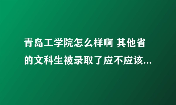 青岛工学院怎么样啊 其他省的文科生被录取了应不应该去 在网上看到有评价很差的 但是个人也不想复读？