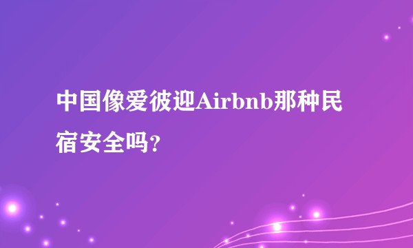 中国像爱彼迎Airbnb那种民宿安全吗？