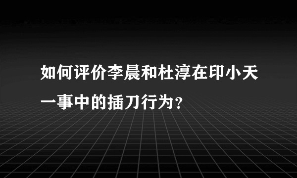 如何评价李晨和杜淳在印小天一事中的插刀行为？
