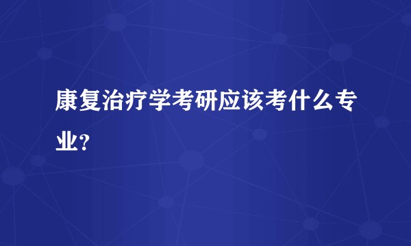 康复治疗学考研应该考什么专业？