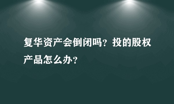 复华资产会倒闭吗？投的股权产品怎么办？