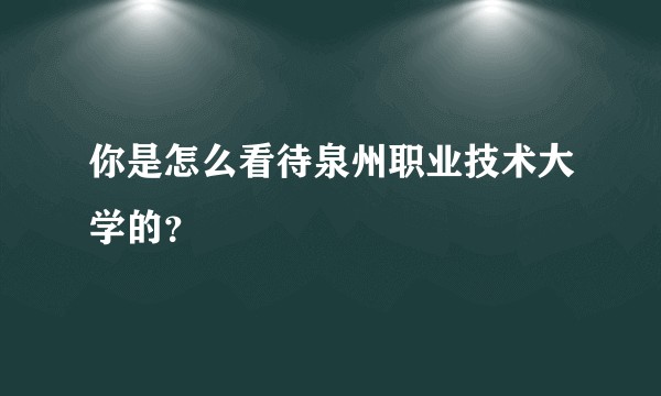 你是怎么看待泉州职业技术大学的？